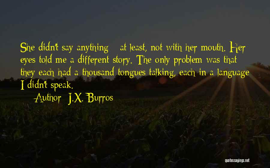 J.X. Burros Quotes: She Didn't Say Anything - At Least, Not With Her Mouth. Her Eyes Told Me A Different Story. The Only