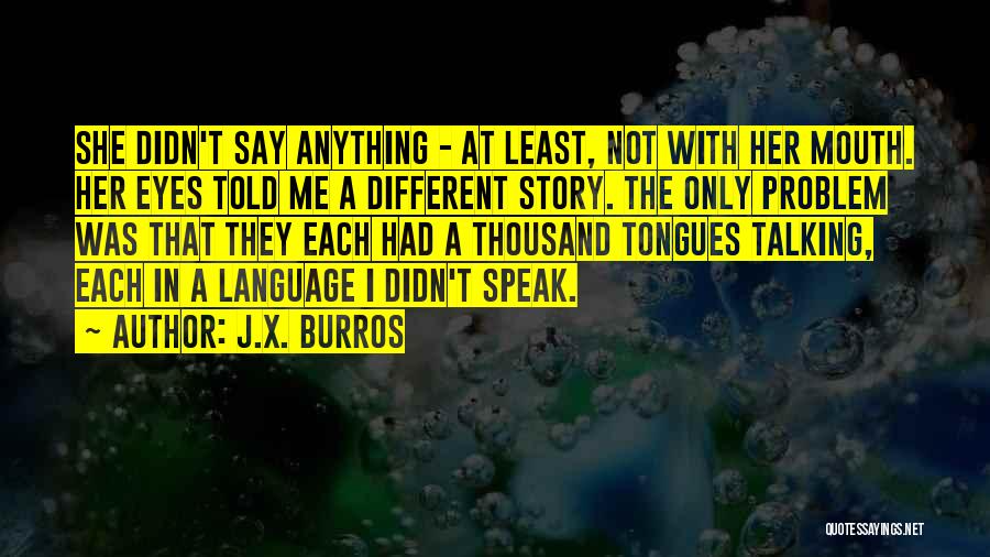 J.X. Burros Quotes: She Didn't Say Anything - At Least, Not With Her Mouth. Her Eyes Told Me A Different Story. The Only