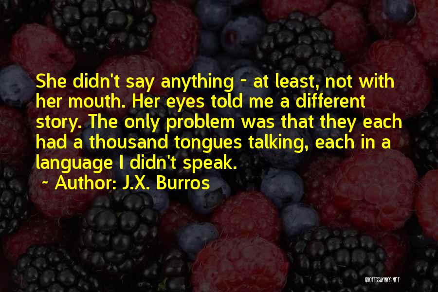 J.X. Burros Quotes: She Didn't Say Anything - At Least, Not With Her Mouth. Her Eyes Told Me A Different Story. The Only