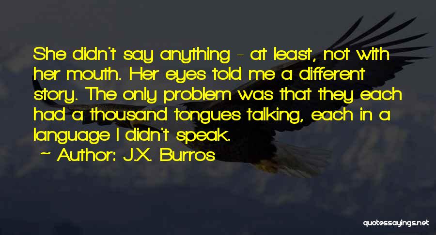 J.X. Burros Quotes: She Didn't Say Anything - At Least, Not With Her Mouth. Her Eyes Told Me A Different Story. The Only