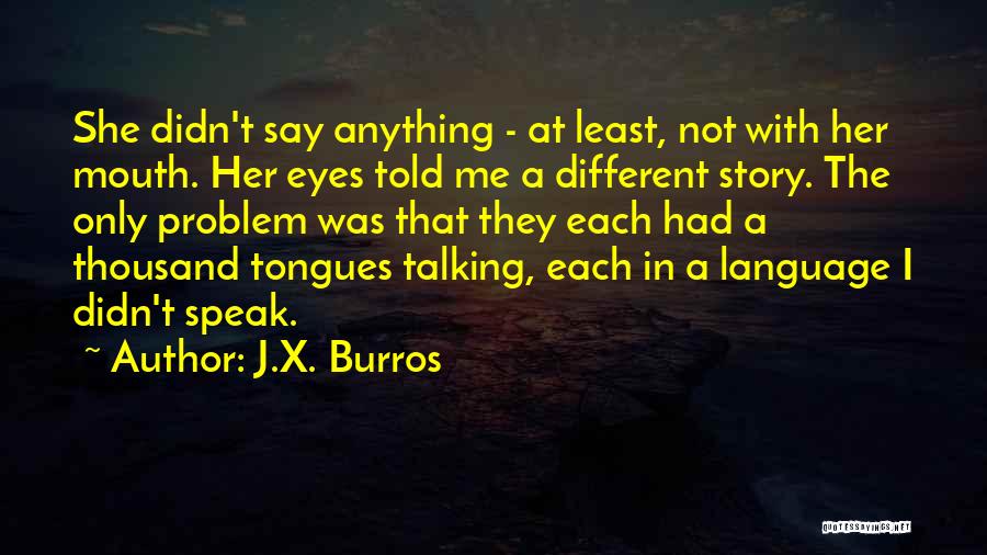 J.X. Burros Quotes: She Didn't Say Anything - At Least, Not With Her Mouth. Her Eyes Told Me A Different Story. The Only