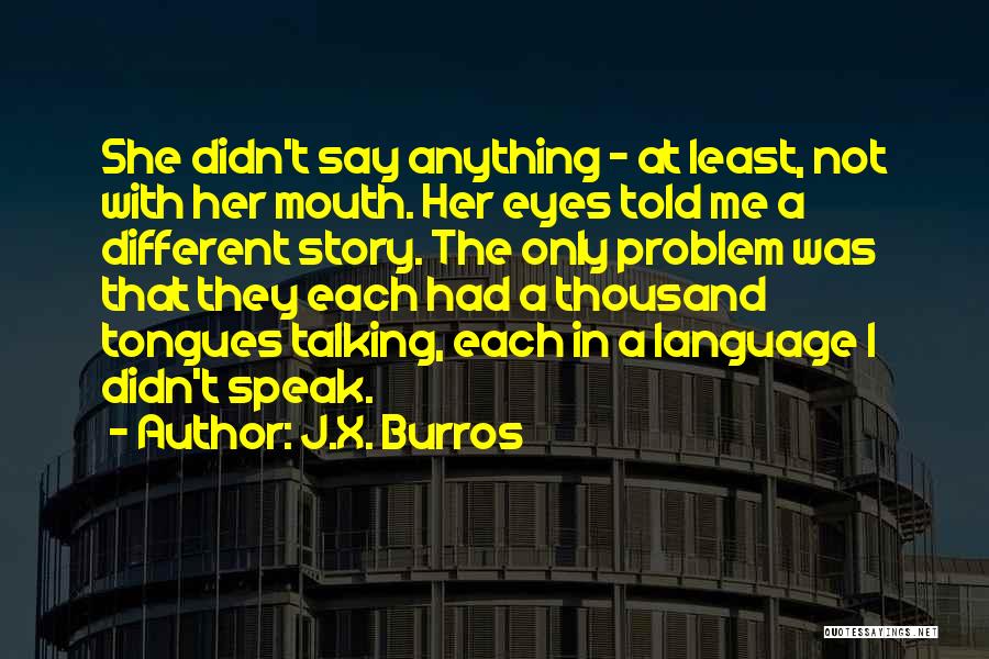 J.X. Burros Quotes: She Didn't Say Anything - At Least, Not With Her Mouth. Her Eyes Told Me A Different Story. The Only