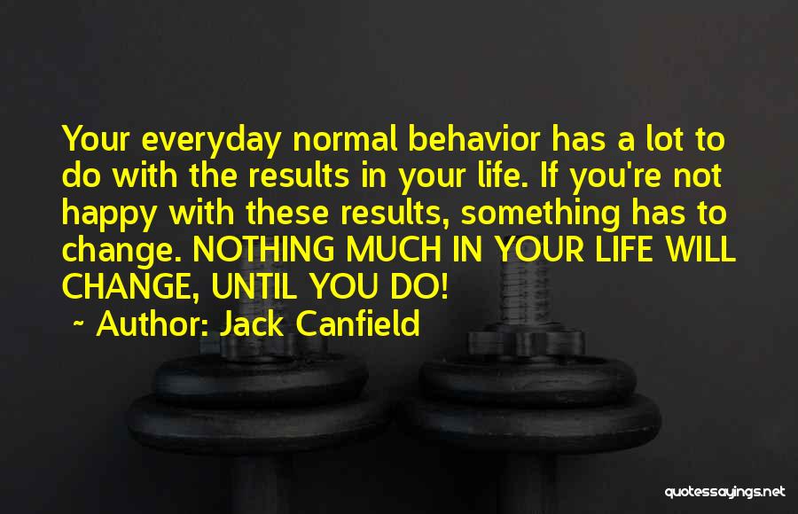 Jack Canfield Quotes: Your Everyday Normal Behavior Has A Lot To Do With The Results In Your Life. If You're Not Happy With