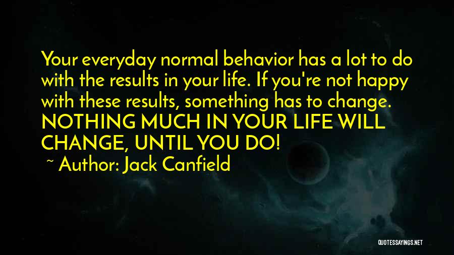 Jack Canfield Quotes: Your Everyday Normal Behavior Has A Lot To Do With The Results In Your Life. If You're Not Happy With