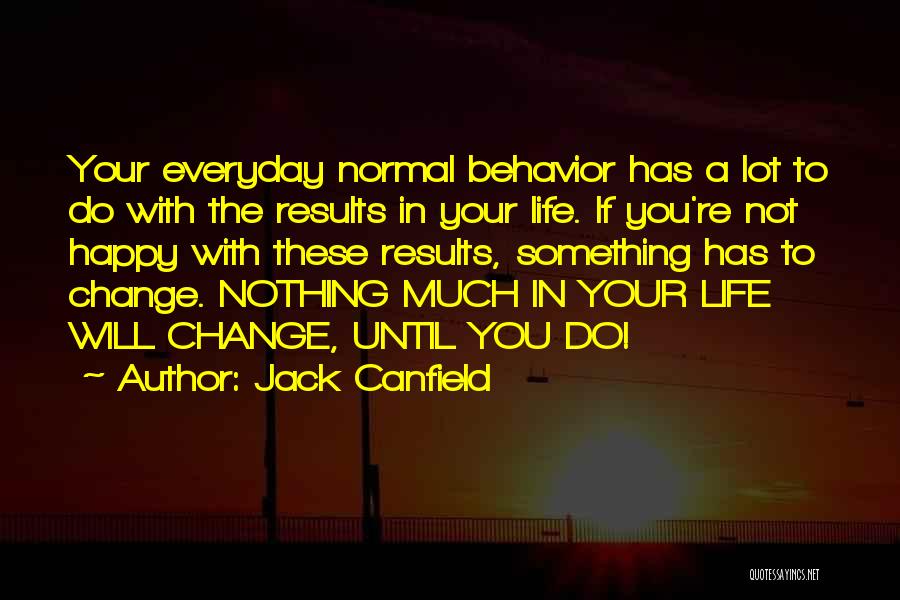 Jack Canfield Quotes: Your Everyday Normal Behavior Has A Lot To Do With The Results In Your Life. If You're Not Happy With