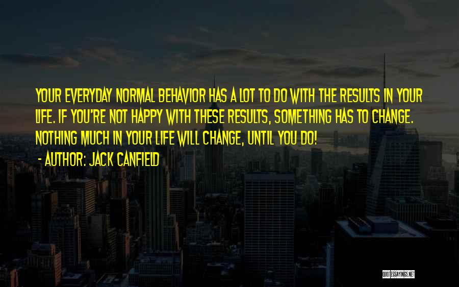 Jack Canfield Quotes: Your Everyday Normal Behavior Has A Lot To Do With The Results In Your Life. If You're Not Happy With