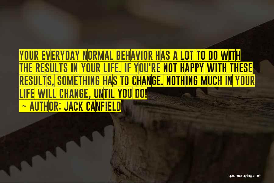 Jack Canfield Quotes: Your Everyday Normal Behavior Has A Lot To Do With The Results In Your Life. If You're Not Happy With