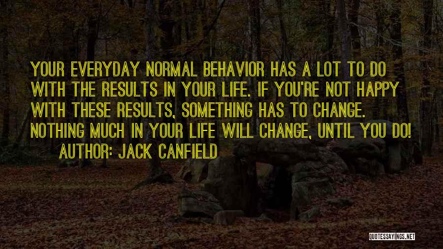 Jack Canfield Quotes: Your Everyday Normal Behavior Has A Lot To Do With The Results In Your Life. If You're Not Happy With