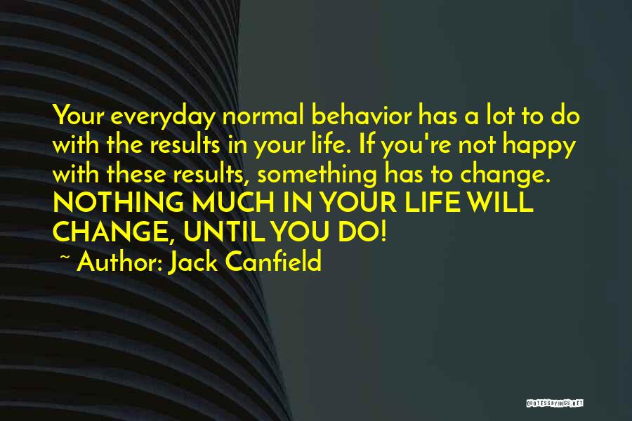 Jack Canfield Quotes: Your Everyday Normal Behavior Has A Lot To Do With The Results In Your Life. If You're Not Happy With