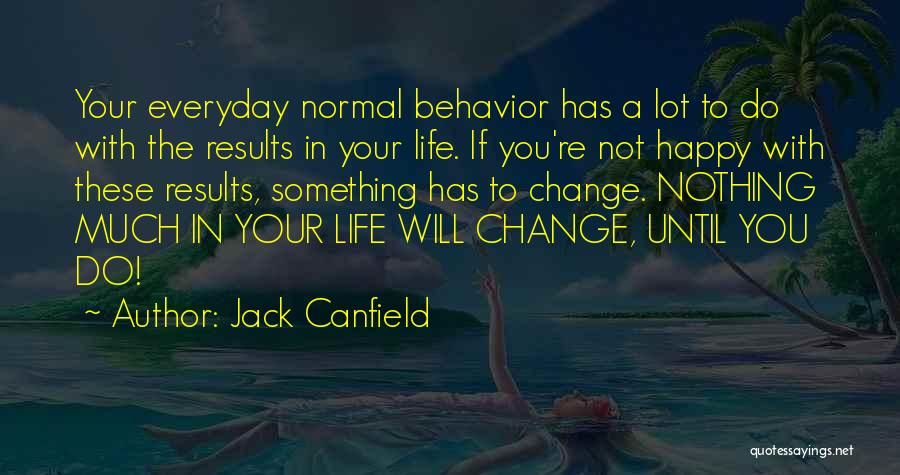 Jack Canfield Quotes: Your Everyday Normal Behavior Has A Lot To Do With The Results In Your Life. If You're Not Happy With