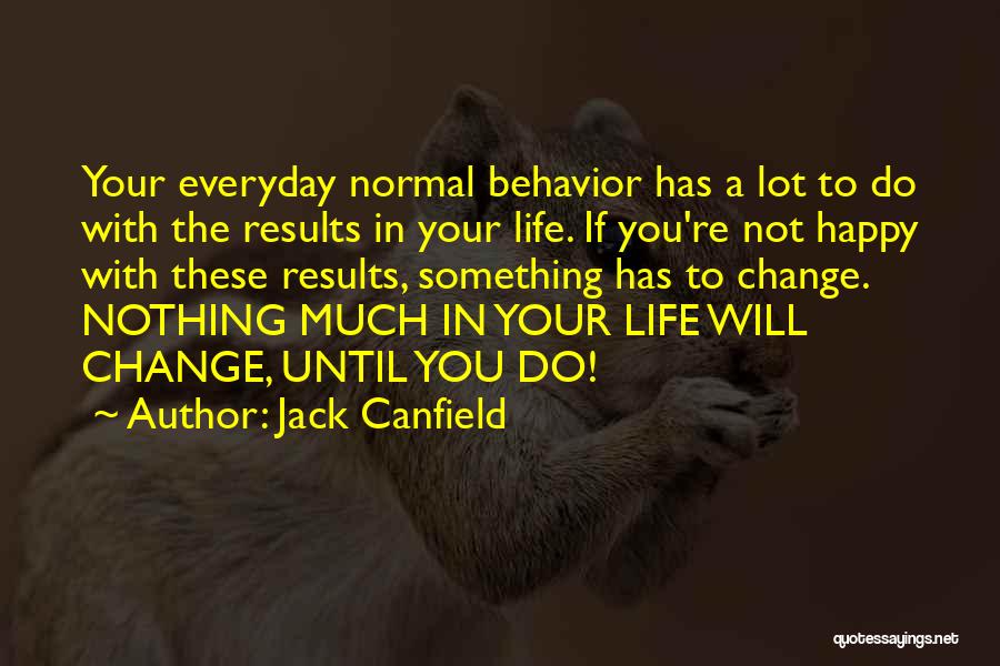 Jack Canfield Quotes: Your Everyday Normal Behavior Has A Lot To Do With The Results In Your Life. If You're Not Happy With