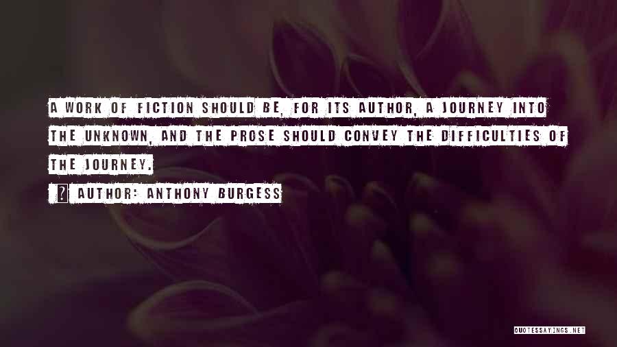 Anthony Burgess Quotes: A Work Of Fiction Should Be, For Its Author, A Journey Into The Unknown, And The Prose Should Convey The