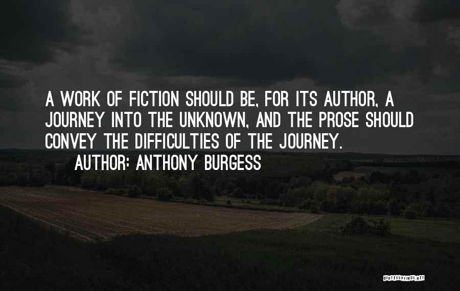 Anthony Burgess Quotes: A Work Of Fiction Should Be, For Its Author, A Journey Into The Unknown, And The Prose Should Convey The