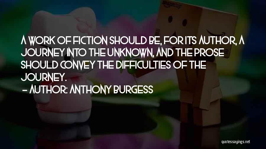 Anthony Burgess Quotes: A Work Of Fiction Should Be, For Its Author, A Journey Into The Unknown, And The Prose Should Convey The