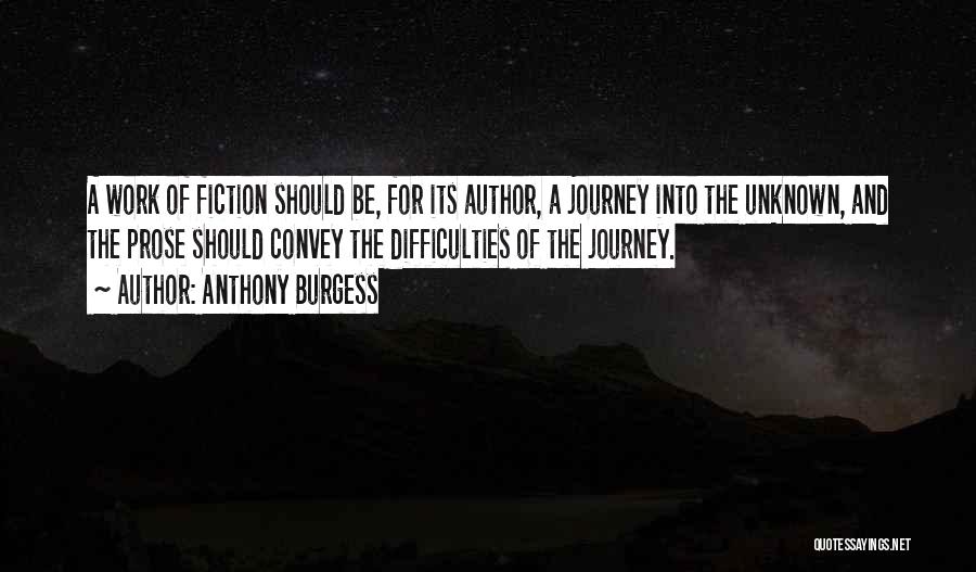 Anthony Burgess Quotes: A Work Of Fiction Should Be, For Its Author, A Journey Into The Unknown, And The Prose Should Convey The