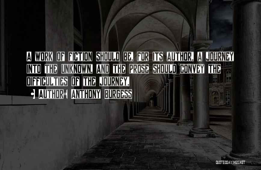 Anthony Burgess Quotes: A Work Of Fiction Should Be, For Its Author, A Journey Into The Unknown, And The Prose Should Convey The