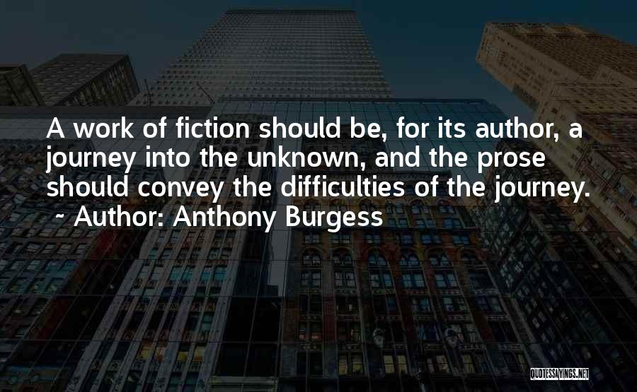 Anthony Burgess Quotes: A Work Of Fiction Should Be, For Its Author, A Journey Into The Unknown, And The Prose Should Convey The