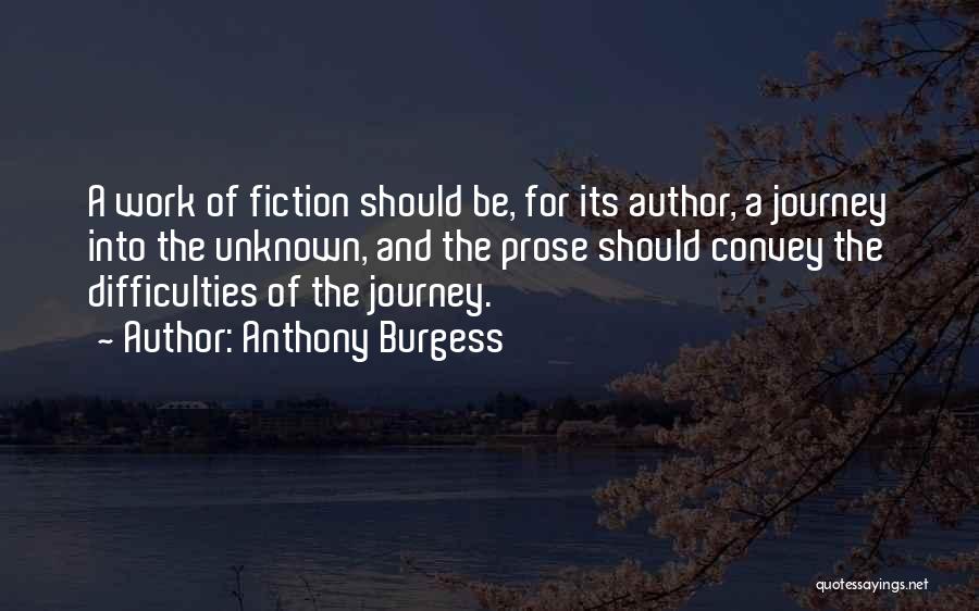 Anthony Burgess Quotes: A Work Of Fiction Should Be, For Its Author, A Journey Into The Unknown, And The Prose Should Convey The