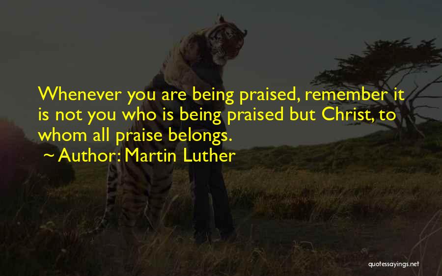Martin Luther Quotes: Whenever You Are Being Praised, Remember It Is Not You Who Is Being Praised But Christ, To Whom All Praise