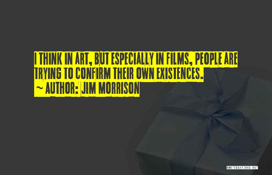 Jim Morrison Quotes: I Think In Art, But Especially In Films, People Are Trying To Confirm Their Own Existences.