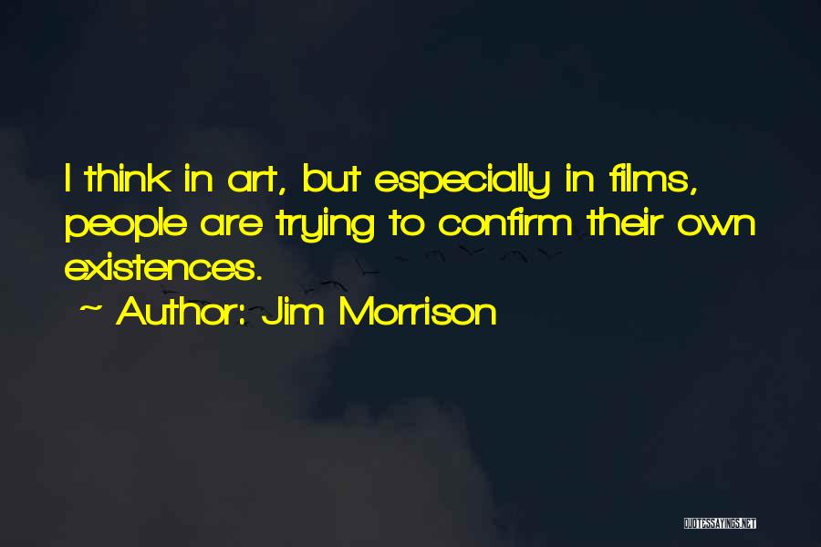 Jim Morrison Quotes: I Think In Art, But Especially In Films, People Are Trying To Confirm Their Own Existences.