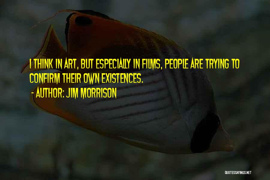 Jim Morrison Quotes: I Think In Art, But Especially In Films, People Are Trying To Confirm Their Own Existences.