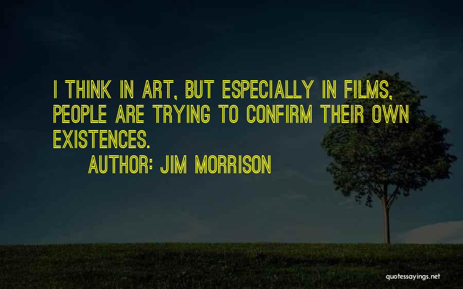 Jim Morrison Quotes: I Think In Art, But Especially In Films, People Are Trying To Confirm Their Own Existences.