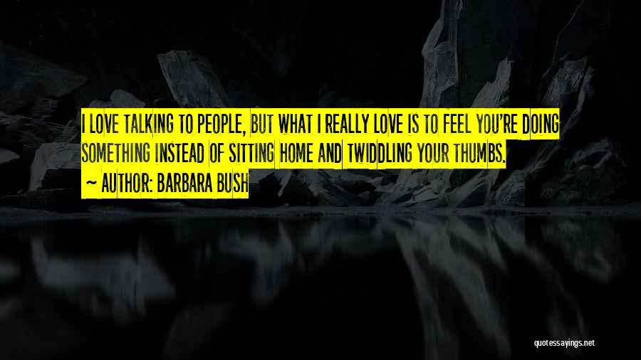 Barbara Bush Quotes: I Love Talking To People, But What I Really Love Is To Feel You're Doing Something Instead Of Sitting Home