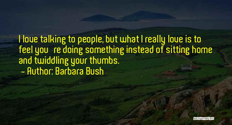 Barbara Bush Quotes: I Love Talking To People, But What I Really Love Is To Feel You're Doing Something Instead Of Sitting Home