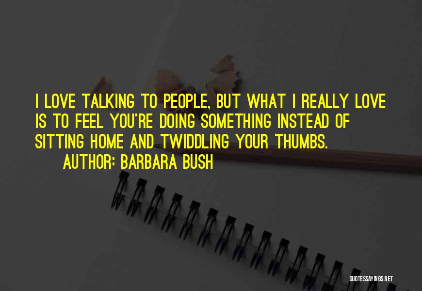 Barbara Bush Quotes: I Love Talking To People, But What I Really Love Is To Feel You're Doing Something Instead Of Sitting Home