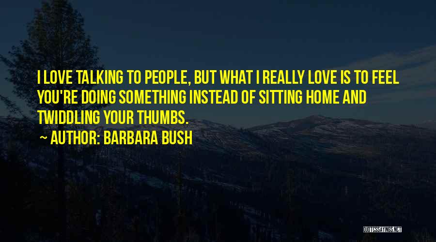 Barbara Bush Quotes: I Love Talking To People, But What I Really Love Is To Feel You're Doing Something Instead Of Sitting Home