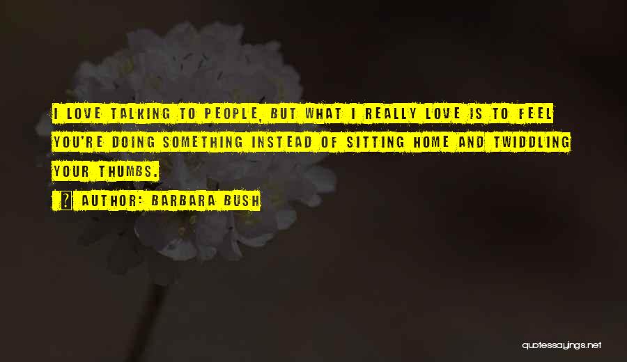 Barbara Bush Quotes: I Love Talking To People, But What I Really Love Is To Feel You're Doing Something Instead Of Sitting Home