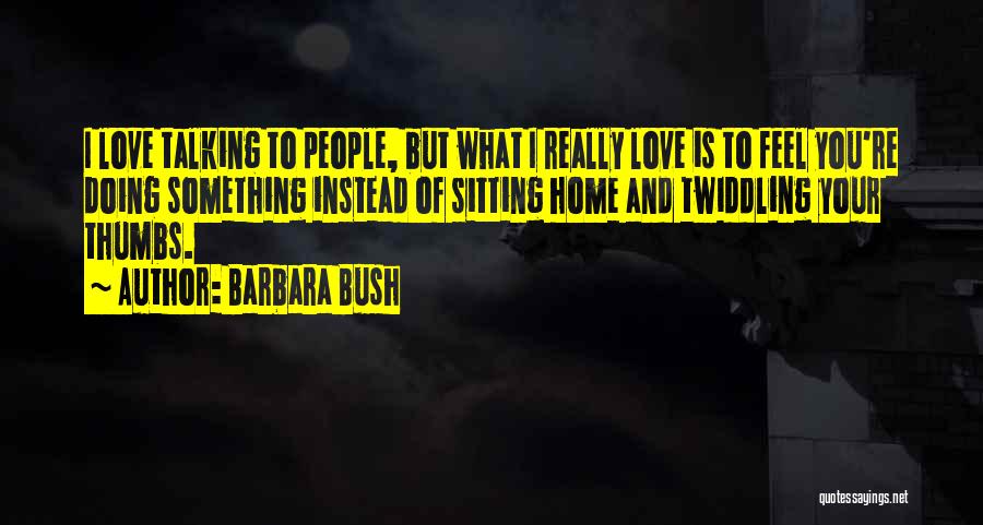 Barbara Bush Quotes: I Love Talking To People, But What I Really Love Is To Feel You're Doing Something Instead Of Sitting Home