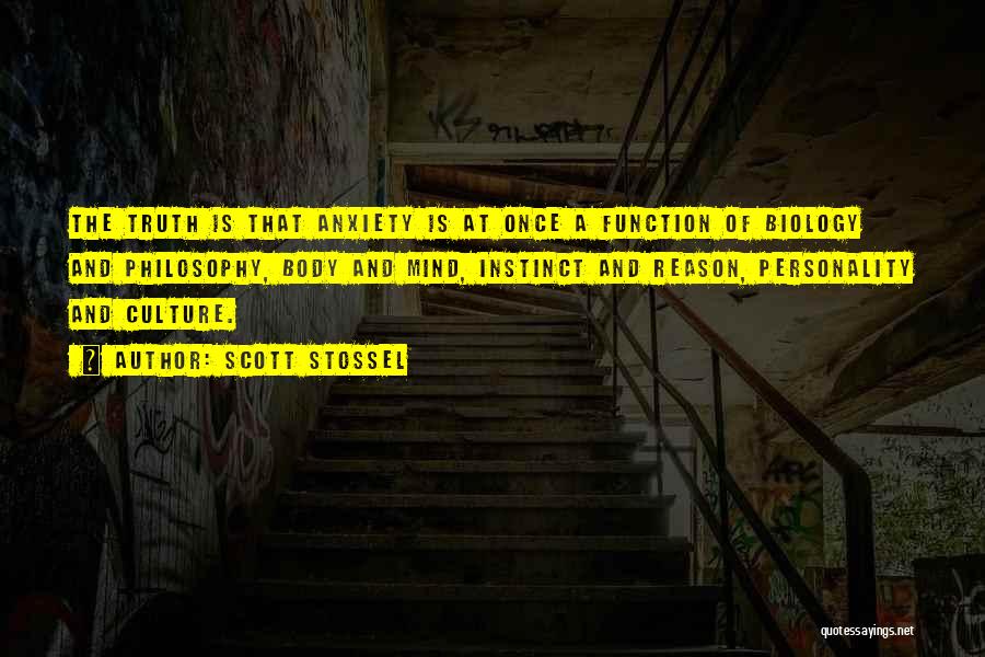 Scott Stossel Quotes: The Truth Is That Anxiety Is At Once A Function Of Biology And Philosophy, Body And Mind, Instinct And Reason,