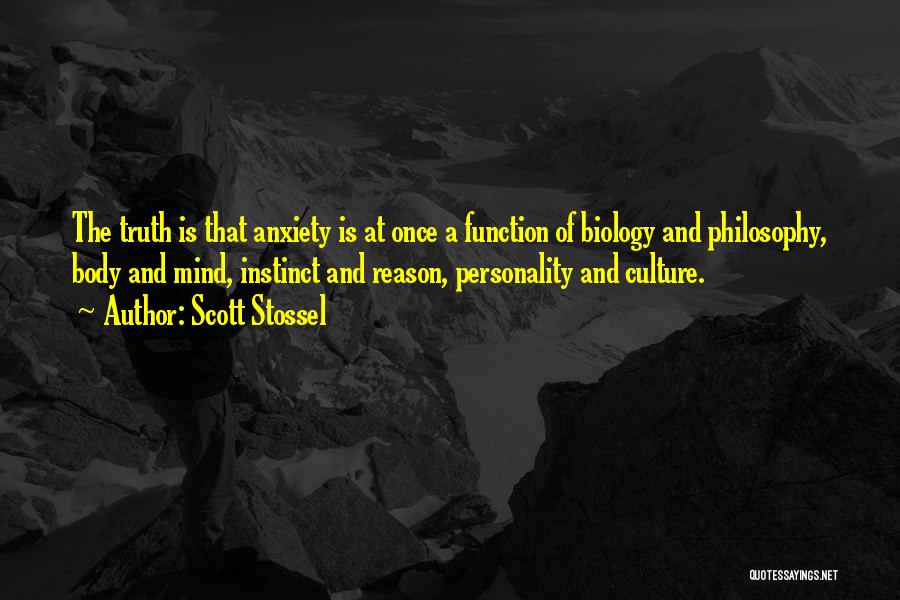 Scott Stossel Quotes: The Truth Is That Anxiety Is At Once A Function Of Biology And Philosophy, Body And Mind, Instinct And Reason,