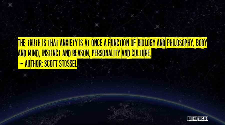 Scott Stossel Quotes: The Truth Is That Anxiety Is At Once A Function Of Biology And Philosophy, Body And Mind, Instinct And Reason,