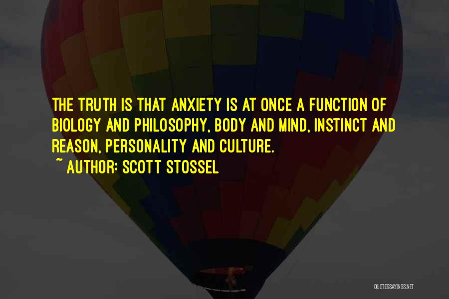 Scott Stossel Quotes: The Truth Is That Anxiety Is At Once A Function Of Biology And Philosophy, Body And Mind, Instinct And Reason,