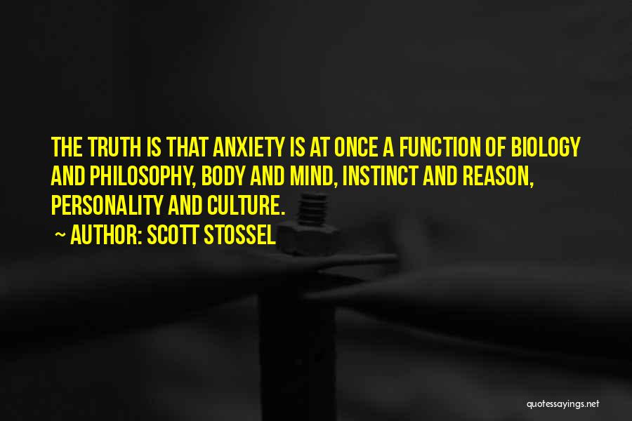 Scott Stossel Quotes: The Truth Is That Anxiety Is At Once A Function Of Biology And Philosophy, Body And Mind, Instinct And Reason,