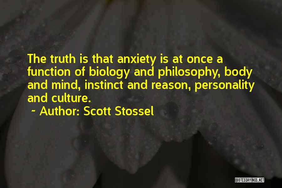 Scott Stossel Quotes: The Truth Is That Anxiety Is At Once A Function Of Biology And Philosophy, Body And Mind, Instinct And Reason,