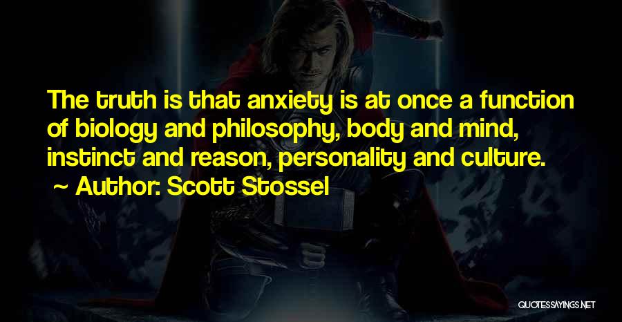 Scott Stossel Quotes: The Truth Is That Anxiety Is At Once A Function Of Biology And Philosophy, Body And Mind, Instinct And Reason,