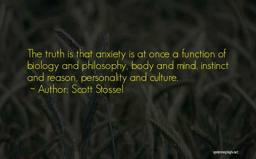 Scott Stossel Quotes: The Truth Is That Anxiety Is At Once A Function Of Biology And Philosophy, Body And Mind, Instinct And Reason,