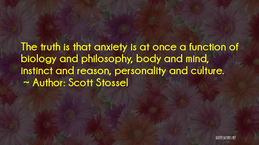 Scott Stossel Quotes: The Truth Is That Anxiety Is At Once A Function Of Biology And Philosophy, Body And Mind, Instinct And Reason,