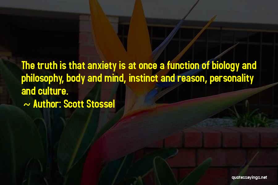 Scott Stossel Quotes: The Truth Is That Anxiety Is At Once A Function Of Biology And Philosophy, Body And Mind, Instinct And Reason,