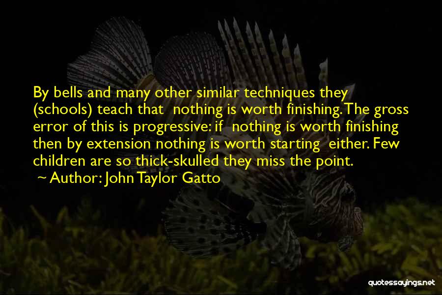 John Taylor Gatto Quotes: By Bells And Many Other Similar Techniques They (schools) Teach That Nothing Is Worth Finishing. The Gross Error Of This