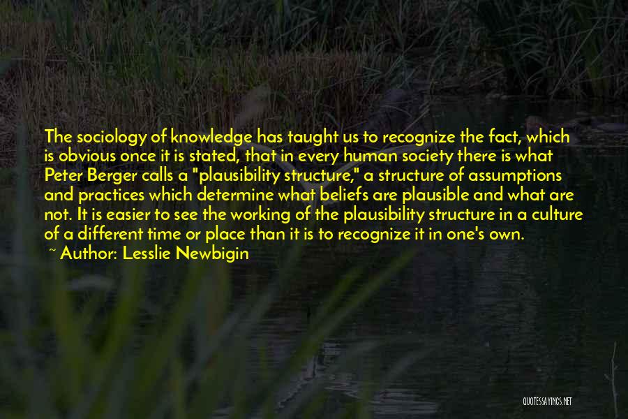 Lesslie Newbigin Quotes: The Sociology Of Knowledge Has Taught Us To Recognize The Fact, Which Is Obvious Once It Is Stated, That In