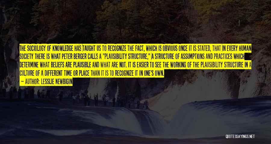 Lesslie Newbigin Quotes: The Sociology Of Knowledge Has Taught Us To Recognize The Fact, Which Is Obvious Once It Is Stated, That In