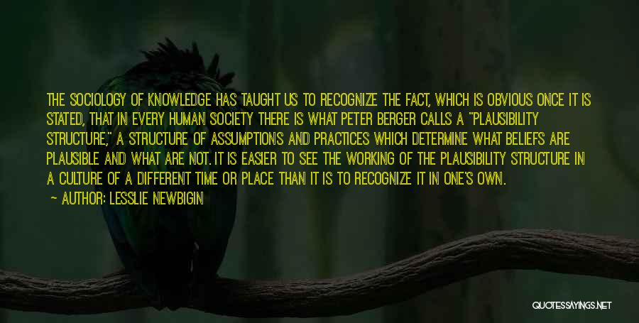 Lesslie Newbigin Quotes: The Sociology Of Knowledge Has Taught Us To Recognize The Fact, Which Is Obvious Once It Is Stated, That In