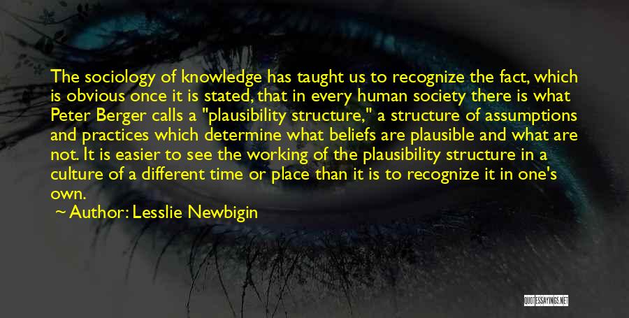 Lesslie Newbigin Quotes: The Sociology Of Knowledge Has Taught Us To Recognize The Fact, Which Is Obvious Once It Is Stated, That In