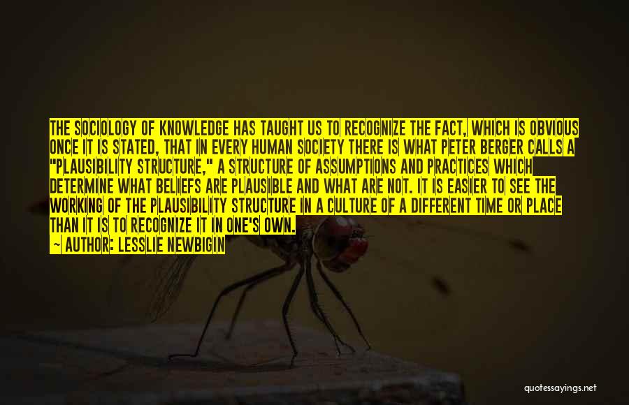 Lesslie Newbigin Quotes: The Sociology Of Knowledge Has Taught Us To Recognize The Fact, Which Is Obvious Once It Is Stated, That In