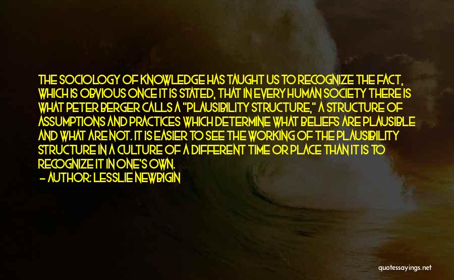 Lesslie Newbigin Quotes: The Sociology Of Knowledge Has Taught Us To Recognize The Fact, Which Is Obvious Once It Is Stated, That In